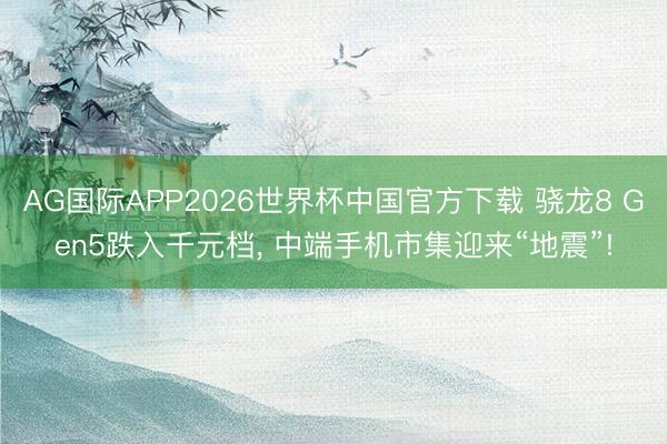 AG国际APP2026世界杯中国官方下载 骁龙8 Gen5跌入千元档, 中端手机市集迎来“地震”!