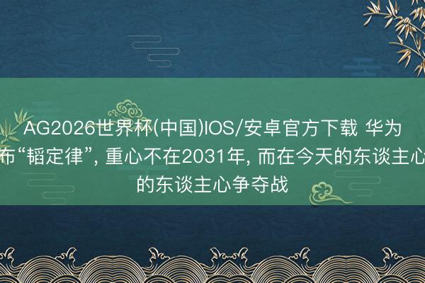 AG2026世界杯(中国)IOS/安卓官方下载 华为短暂公布“韬定律”, 重心不在2031年, 而在今天的东谈主心争夺战