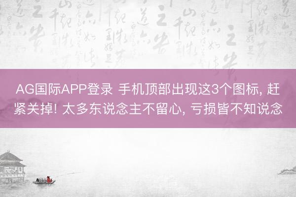 AG国际APP登录 手机顶部出现这3个图标, 赶紧关掉! 太多东说念主不留心, 亏损皆不知说念