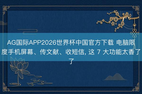 AG国际APP2026世界杯中国官方下载 电脑限度手机屏幕、传文献、收短信， 这 7 大功能太香了
