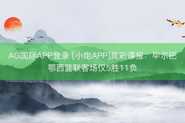 AG国际APP登录 [小炮APP]竞彩谍报：毕尔巴鄂西篮联客场仅5胜11负