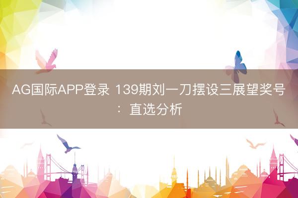 AG国际APP登录 139期刘一刀摆设三展望奖号：直选分析