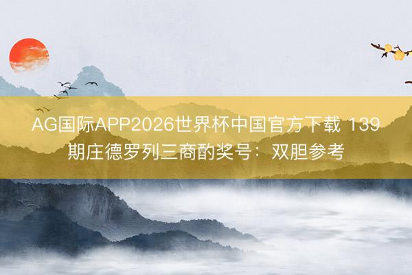 AG国际APP2026世界杯中国官方下载 139期庄德罗列三商酌奖号：双胆参考