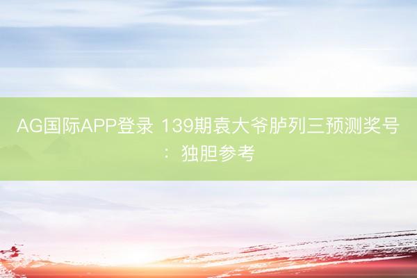 AG国际APP登录 139期袁大爷胪列三预测奖号:独胆参考