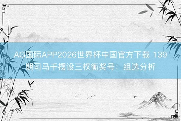 AG国际APP2026世界杯中国官方下载 139期司马千摆设三权衡奖号：组选分析