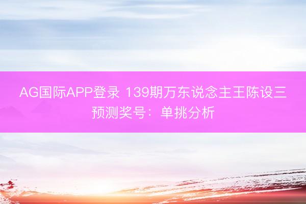 AG国际APP登录 139期万东说念主王陈设三预测奖号：单挑分析