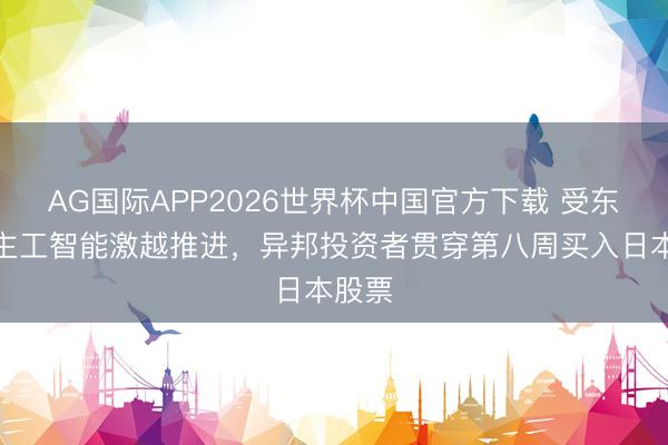AG国际APP2026世界杯中国官方下载 受东说念主工智能激越推进，异邦投资者贯穿第八周买入日本股票