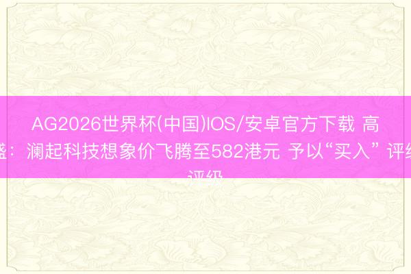 AG2026世界杯(中国)IOS/安卓官方下载 高盛:澜起科技想象价飞腾至582港元 予以“买入” 评级