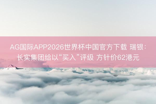 AG国际APP2026世界杯中国官方下载 瑞银：长实集团给以“买入”评级 方针价62港元