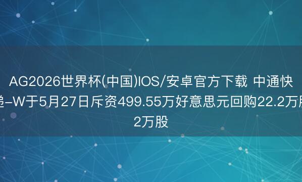 AG2026世界杯(中国)IOS/安卓官方下载 中通快递-W于5月27日斥资499.55万好意思元回购22.2万股