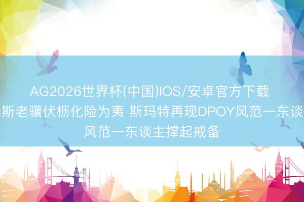 AG2026世界杯(中国)IOS/安卓官方下载 评释：詹姆斯老骥伏枥化险为夷 斯玛特再现DPOY风范一东谈主撑起戒备