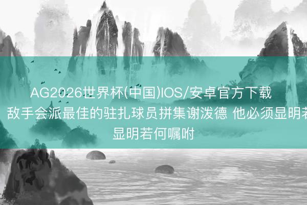 AG2026世界杯(中国)IOS/安卓官方下载 乌度卡：敌手会派最佳的驻扎球员拼集谢泼德 他必须显明若何嘱咐