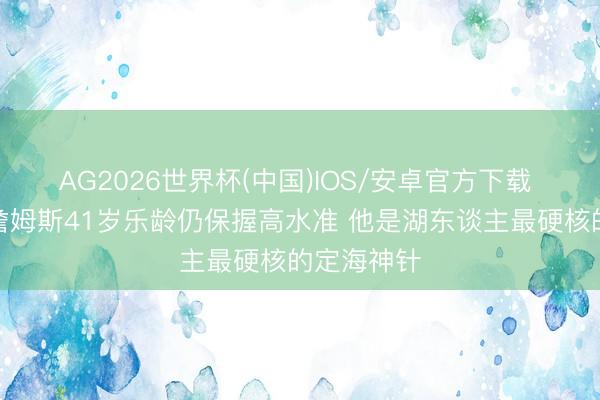 AG2026世界杯(中国)IOS/安卓官方下载 韩乔生：詹姆斯41岁乐龄仍保握高水准 他是湖东谈主最硬核的定海神针