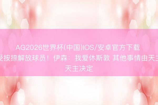 AG2026世界杯(中国)IOS/安卓官方下载 将成受按捺解放球员!伊森:我爱休斯敦 其他事情由天主决定