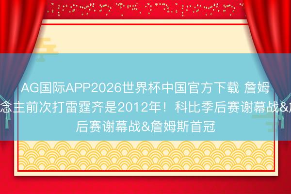 AG国际APP2026世界杯中国官方下载 詹姆斯&湖东说念主前次打雷霆齐是2012年！科比季后赛谢幕战&詹姆斯首冠