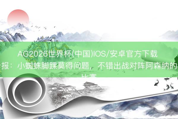 AG2026世界杯(中国)IOS/安卓官方下载 马卡报：小蜘蛛脚踝莫得问题，不错出战对阵阿森纳的比赛