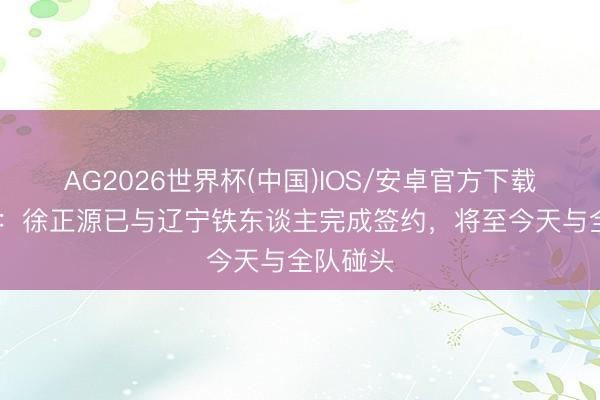 AG2026世界杯(中国)IOS/安卓官方下载 足球报:徐正源已与辽宁铁东谈主完成签约,将至今天与全队碰头