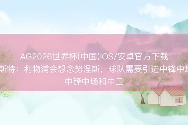 AG2026世界杯(中国)IOS/安卓官方下载 麦考伊斯特:利物浦会想念努涅斯,球队需要引进中锋中场和中卫