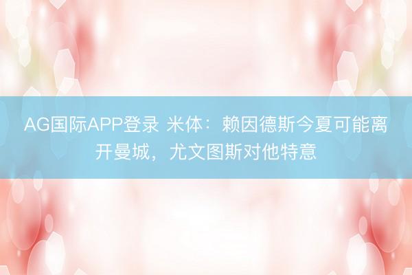 AG国际APP登录 米体：赖因德斯今夏可能离开曼城，尤文图斯对他特意