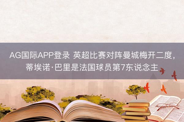 AG国际APP登录 英超比赛对阵曼城梅开二度，蒂埃诺·巴里是法国球员第7东说念主