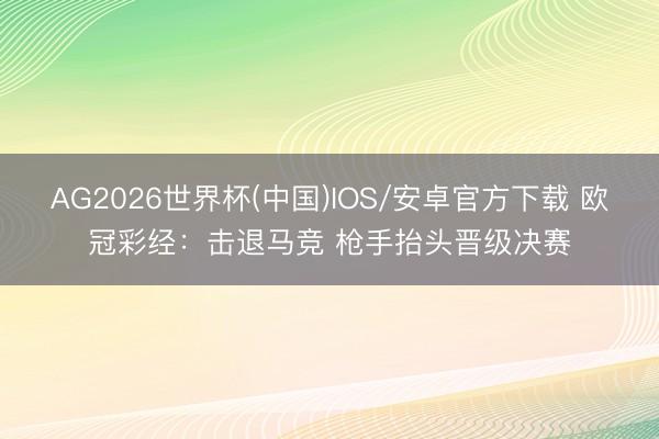 AG2026世界杯(中国)IOS/安卓官方下载 欧冠彩经:击退马竞 枪手抬头晋级决赛