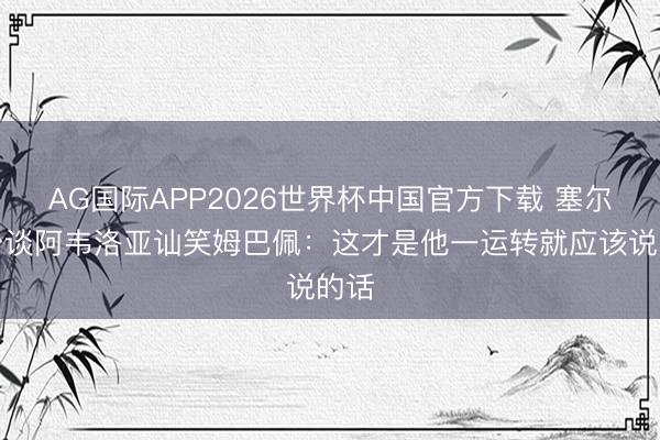 AG国际APP2026世界杯中国官方下载 塞尔电台谈阿韦洛亚讪笑姆巴佩:这才是他一运转就应该说的话