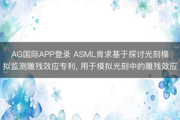 AG国际APP登录 ASML肯求基于探讨光刻模拟监测雕残效应专利， 用于模拟光刻中的雕残效应