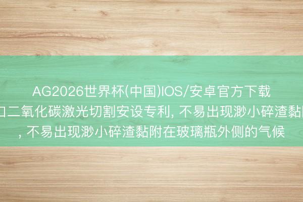 AG2026世界杯(中国)IOS/安卓官方下载 金星玻璃赢得玻璃瓶口二氧化碳激光切割安设专利， 不易出现渺小碎渣黏附在玻璃瓶外侧的气候