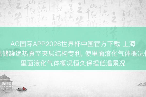 AG国际APP2026世界杯中国官方下载 上海万亘气体获取低温储罐绝热真空夹层结构专利, 使里面液化气体概况恒久保捏低温景况