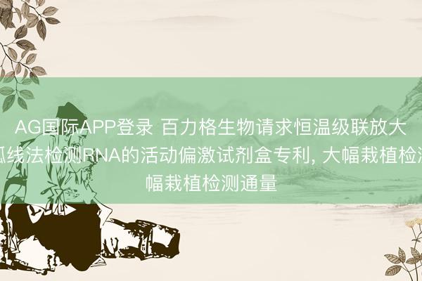 AG国际APP登录 百力格生物请求恒温级联放大溶化弧线法检测RNA的活动偏激试剂盒专利, 大幅栽植检测通量