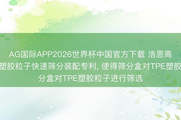 AG国际APP2026世界杯中国官方下载 浩恩高分子获得TPE塑胶粒子快速筛分装配专利, 使得筛分盒对TPE塑胶粒子进行筛选