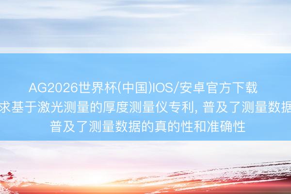 AG2026世界杯(中国)IOS/安卓官方下载 常熟信雅达光电肯求基于激光测量的厚度测量仪专利, 普及了测量数据的真的性和准确性
