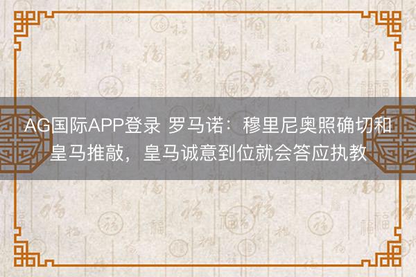 AG国际APP登录 罗马诺:穆里尼奥照确切和皇马推敲,皇马诚意到位就会答应执教
