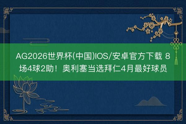 AG2026世界杯(中国)IOS/安卓官方下载 8场4球2助！奥利塞当选拜仁4月最好球员