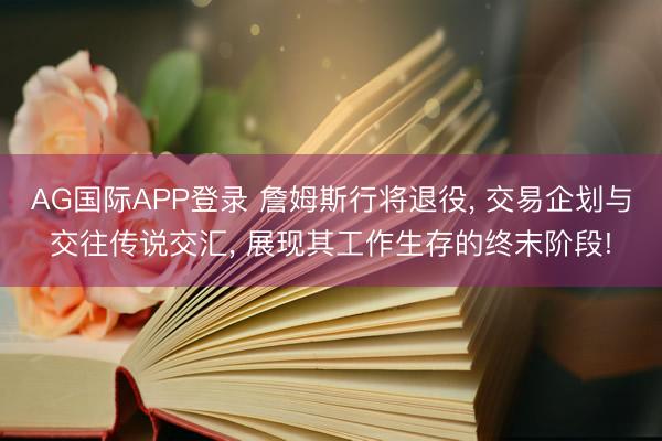 AG国际APP登录 詹姆斯行将退役, 交易企划与交往传说交汇, 展现其工作生存的终末阶段!