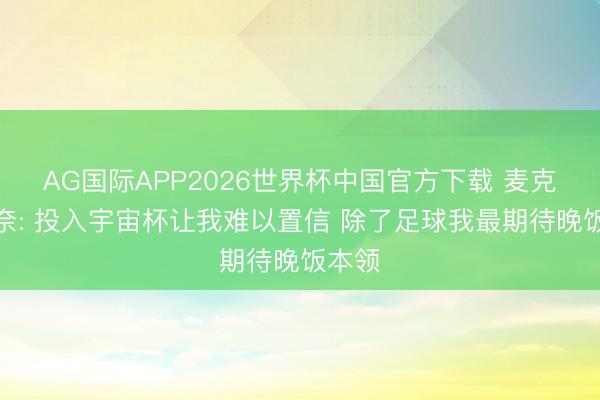 AG国际APP2026世界杯中国官方下载 麦克托米奈: 投入宇宙杯让我难以置信 除了足球我最期待晚饭本领