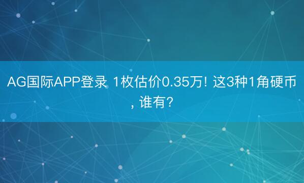 AG国际APP登录 1枚估价0.35万! 这3种1角硬币， 谁有?