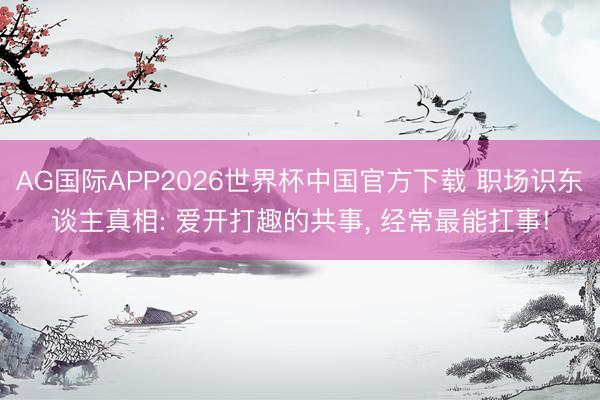 AG国际APP2026世界杯中国官方下载 职场识东谈主真相: 爱开打趣的共事， 经常最能扛事!