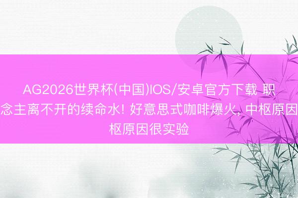 AG2026世界杯(中国)IOS/安卓官方下载 职场东说念主离不开的续命水! 好意思式咖啡爆火， 中枢原因很实验