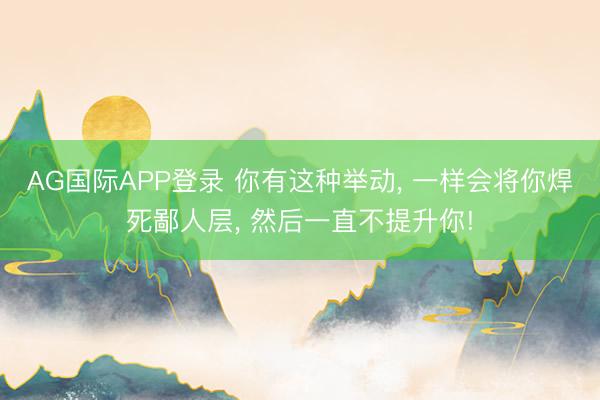 AG国际APP登录 你有这种举动， 一样会将你焊死鄙人层， 然后一直不提升你!