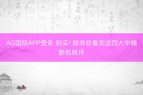 AG国际APP登录 别买! 除非你看完这四大中端新机锐评