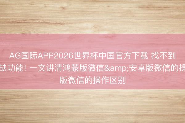 AG国际APP2026世界杯中国官方下载 找不到不等于缺功能! 一文讲清鸿蒙版微信&安卓版微信的操作区别