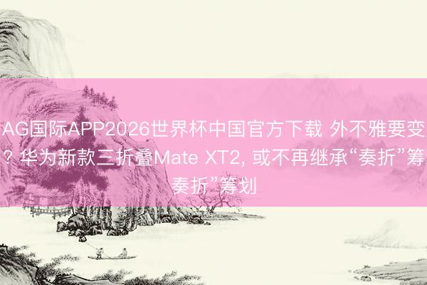 AG国际APP2026世界杯中国官方下载 外不雅要变了? 华为新款三折叠Mate XT2, 或不再继承“奏折”筹划