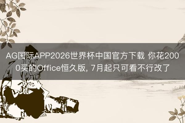 AG国际APP2026世界杯中国官方下载 你花2000买的Office恒久版, 7月起只可看不行改了