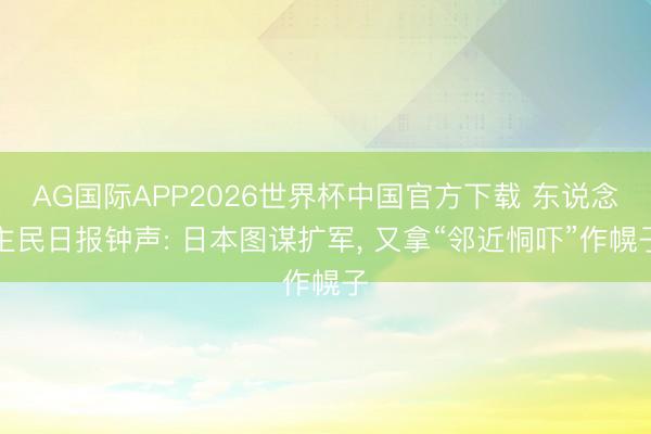 AG国际APP2026世界杯中国官方下载 东说念主民日报钟声: 日本图谋扩军， 又拿“邻近恫吓”作幌子