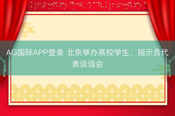 AG国际APP登录 北京举办高校学生、指示员代表谈话会
