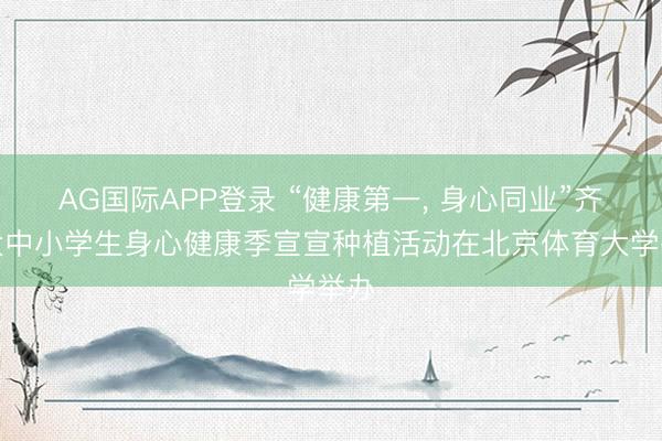 AG国际APP登录 “健康第一, 身心同业”齐门大中小学生身心健康季宣宣种植活动在北京体育大学举办