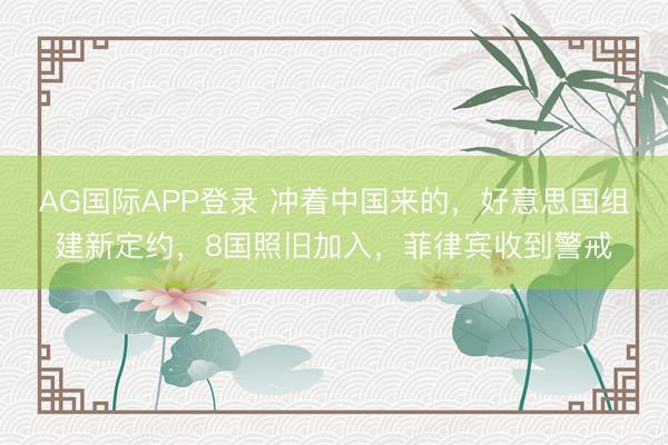 AG国际APP登录 冲着中国来的，好意思国组建新定约，8国照旧加入，菲律宾收到警戒