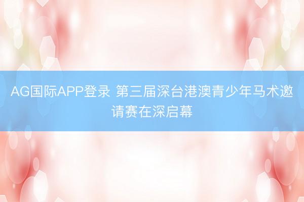 AG国际APP登录 第三届深台港澳青少年马术邀请赛在深启幕