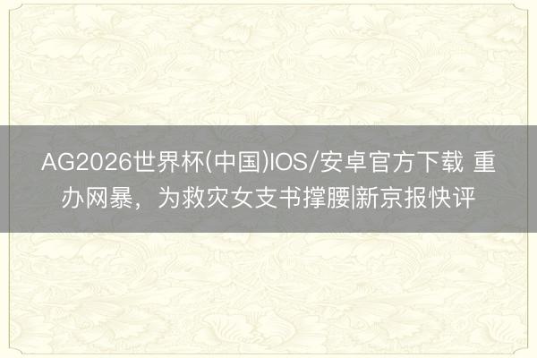 AG2026世界杯(中国)IOS/安卓官方下载 重办网暴,为救灾女支书撑腰|新京报快评
